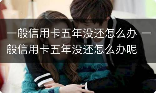 一般信用卡五年没还怎么办 一般信用卡五年没还怎么办呢
