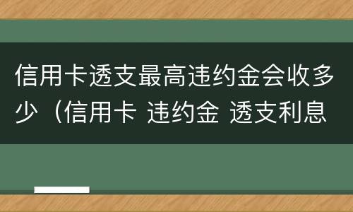 信用卡透支最高违约金会收多少（信用卡 违约金 透支利息）