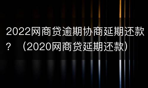 2022网商贷逾期协商延期还款？（2020网商贷延期还款）
