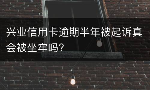兴业信用卡逾期半年被起诉真会被坐牢吗?