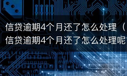 信贷逾期4个月还了怎么处理（信贷逾期4个月还了怎么处理呢）