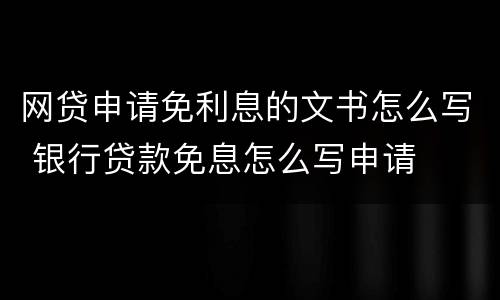 网贷申请免利息的文书怎么写 银行贷款免息怎么写申请