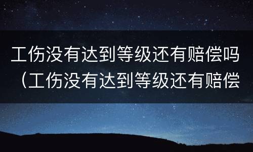 工伤没有达到等级还有赔偿吗（工伤没有达到等级还有赔偿吗）