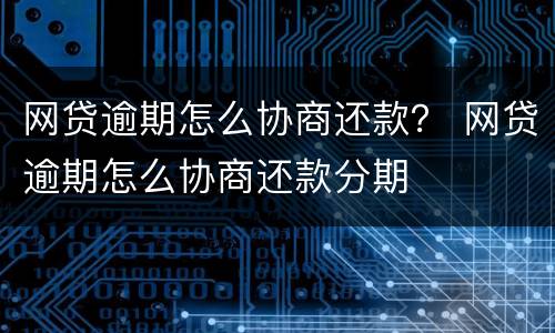 网贷逾期怎么协商还款？ 网贷逾期怎么协商还款分期