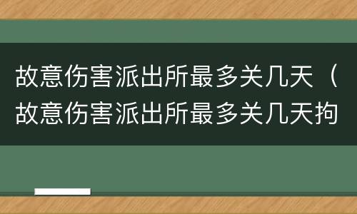 故意伤害派出所最多关几天（故意伤害派出所最多关几天拘留）