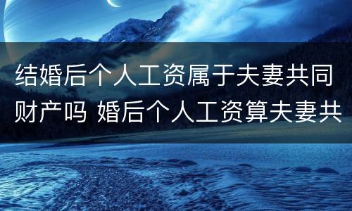 结婚后个人工资属于夫妻共同财产吗 婚后个人工资算夫妻共同财产吗