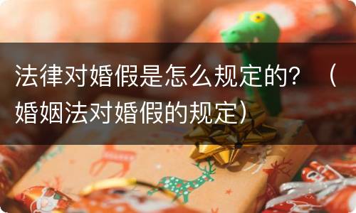 法律对婚假是怎么规定的？（婚姻法对婚假的规定）