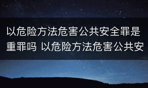 以危险方法危害公共安全罪是重罪吗 以危险方法危害公共安全罪有结果加重犯吗