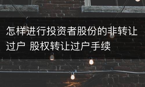 怎样进行投资者股份的非转让过户 股权转让过户手续