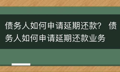 债务人如何申请延期还款？ 债务人如何申请延期还款业务