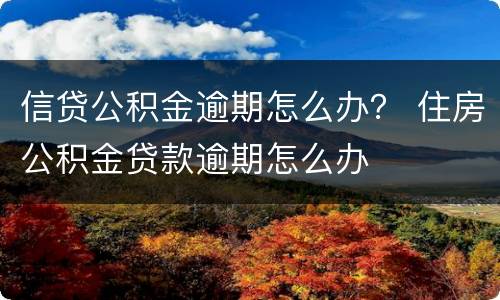 信贷公积金逾期怎么办？ 住房公积金贷款逾期怎么办