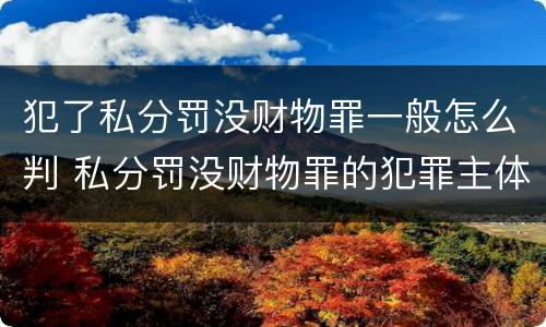 犯了私分罚没财物罪一般怎么判 私分罚没财物罪的犯罪主体