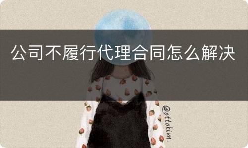 公司不履行代理合同怎么解决