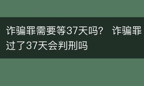 诈骗罪需要等37天吗？ 诈骗罪过了37天会判刑吗