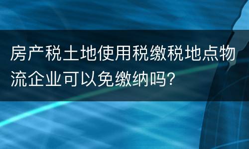 房产税土地使用税缴税地点物流企业可以免缴纳吗？
