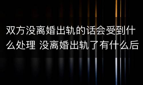 双方没离婚出轨的话会受到什么处理 没离婚出轨了有什么后果