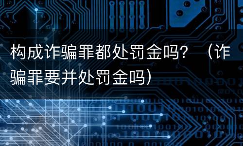 构成诈骗罪都处罚金吗？（诈骗罪要并处罚金吗）