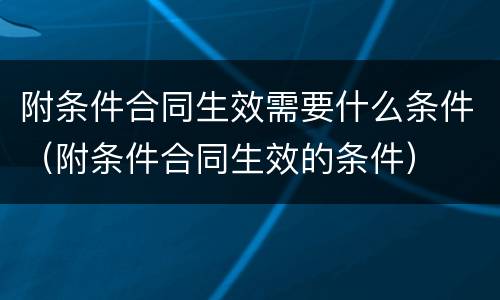 附条件合同生效需要什么条件（附条件合同生效的条件）