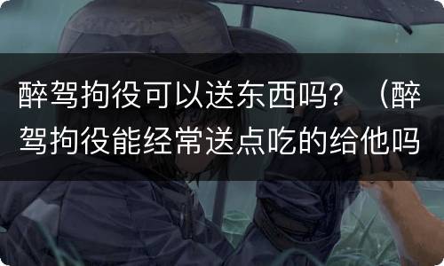 醉驾拘役可以送东西吗？（醉驾拘役能经常送点吃的给他吗）
