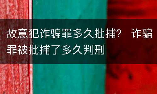 故意犯诈骗罪多久批捕？ 诈骗罪被批捕了多久判刑