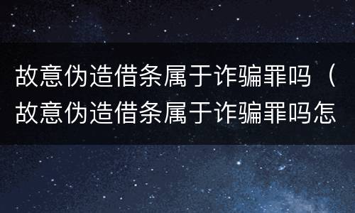 故意伪造借条属于诈骗罪吗（故意伪造借条属于诈骗罪吗怎么判）