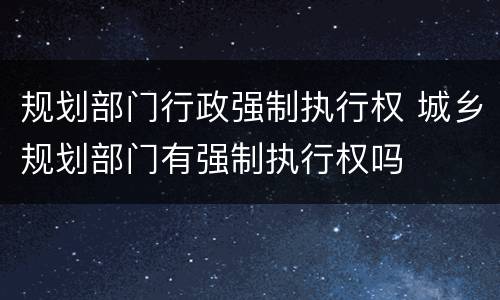 规划部门行政强制执行权 城乡规划部门有强制执行权吗