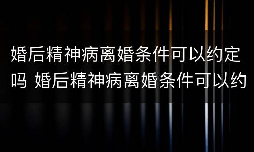 婚后精神病离婚条件可以约定吗 婚后精神病离婚条件可以约定吗知乎