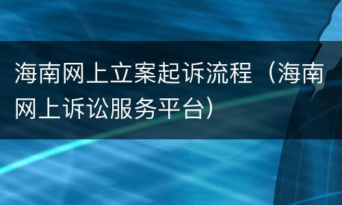海南网上立案起诉流程（海南网上诉讼服务平台）