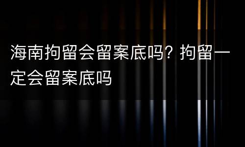 海南拘留会留案底吗? 拘留一定会留案底吗