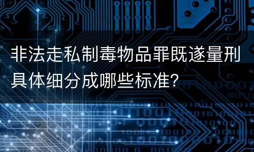 非法走私制毒物品罪既遂量刑具体细分成哪些标准？