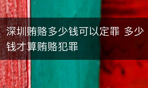 深圳贿赂多少钱可以定罪 多少钱才算贿赂犯罪