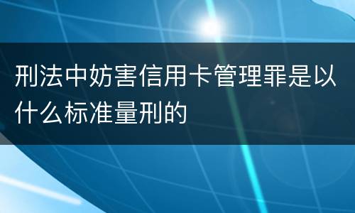 刑法中妨害信用卡管理罪是以什么标准量刑的