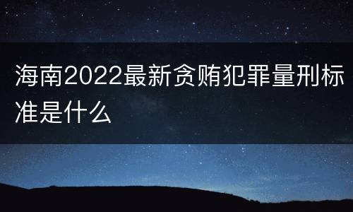 海南2022最新贪贿犯罪量刑标准是什么
