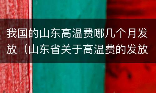 我国的山东高温费哪几个月发放（山东省关于高温费的发放规定）
