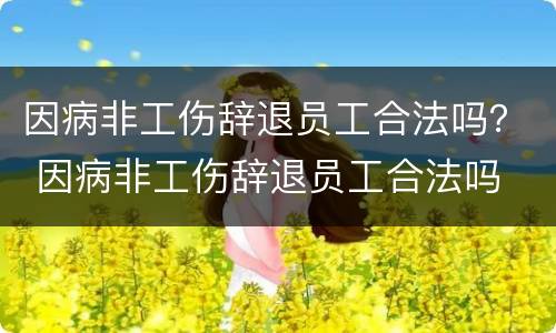 因病非工伤辞退员工合法吗？ 因病非工伤辞退员工合法吗