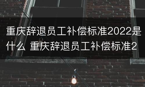 重庆辞退员工补偿标准2022是什么 重庆辞退员工补偿标准2022是什么时候发放