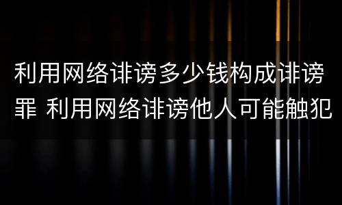 利用网络诽谤多少钱构成诽谤罪 利用网络诽谤他人可能触犯什么罪名?
