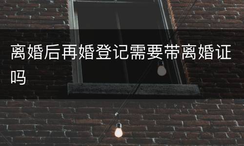 离婚后再婚登记需要带离婚证吗