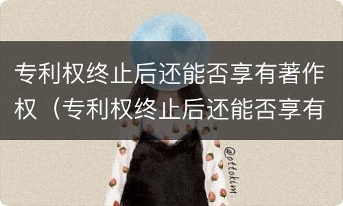 专利权终止后还能否享有著作权（专利权终止后还能否享有著作权）