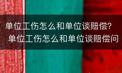单位工伤怎么和单位谈赔偿？ 单位工伤怎么和单位谈赔偿问题