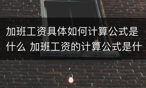 加班工资具体如何计算公式是什么 加班工资的计算公式是什么