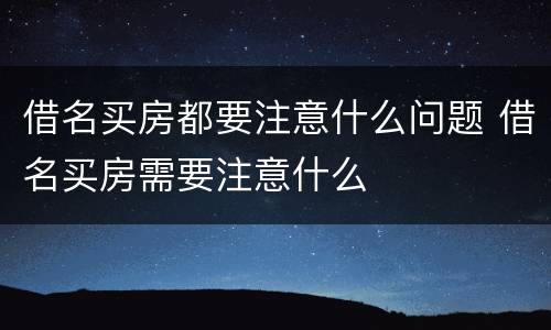 借名买房都要注意什么问题 借名买房需要注意什么