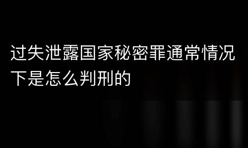 过失泄露国家秘密罪通常情况下是怎么判刑的