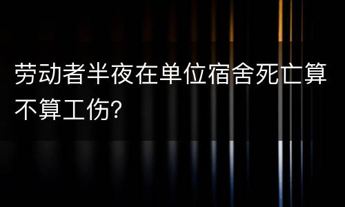 劳动者半夜在单位宿舍死亡算不算工伤？