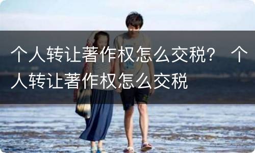 个人转让著作权怎么交税？ 个人转让著作权怎么交税