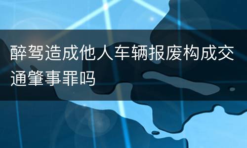 醉驾造成他人车辆报废构成交通肇事罪吗