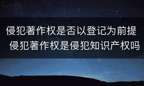 侵犯著作权是否以登记为前提 侵犯著作权是侵犯知识产权吗