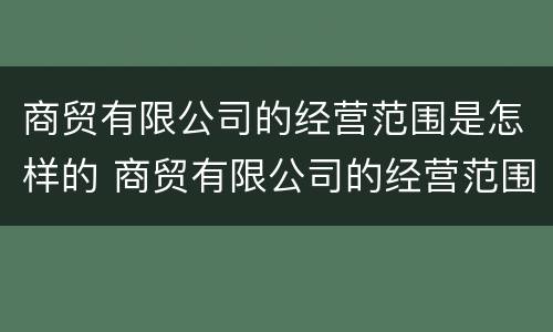 商贸有限公司的经营范围是怎样的 商贸有限公司的经营范围是怎样的呢
