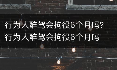 行为人醉驾会拘役6个月吗？ 行为人醉驾会拘役6个月吗