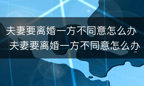 夫妻要离婚一方不同意怎么办 夫妻要离婚一方不同意怎么办财产怎么分割